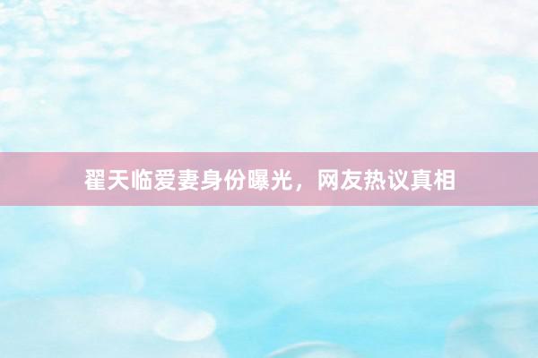 翟天临爱妻身份曝光，网友热议真相