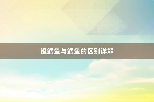 银鳕鱼与鳕鱼的区别详解