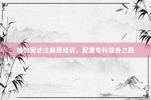瑜伽阐述注解班培训，配置专科健身之路