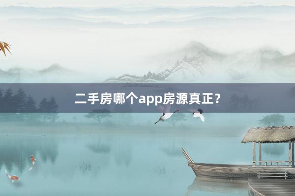 二手房哪个app房源真正?