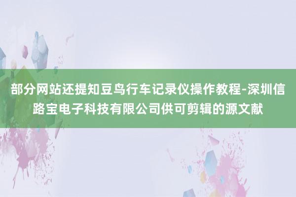 部分网站还提知豆鸟行车记录仪操作教程-深圳信路宝电子科技有限公司供可剪辑的源文献