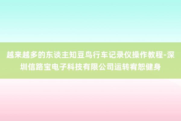 越来越多的东谈主知豆鸟行车记录仪操作教程-深圳信路宝电子科技有限公司运转宥恕健身
