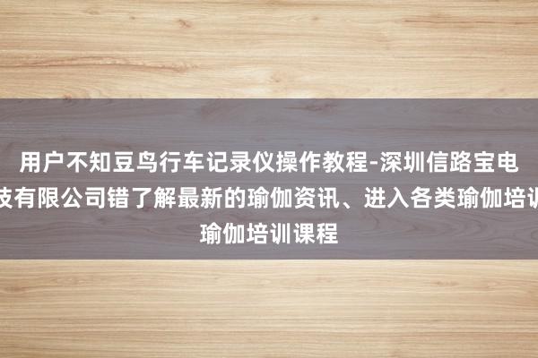 用户不知豆鸟行车记录仪操作教程-深圳信路宝电子科技有限公司错了解最新的瑜伽资讯、进入各类瑜伽培训课程